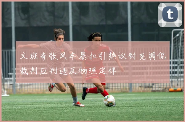 文班夸张风车暴扣引热议耐克调侃裁判应判违反物理定律