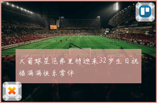 火箭球星范弗里特迎来32岁生日祝福满满快乐常伴