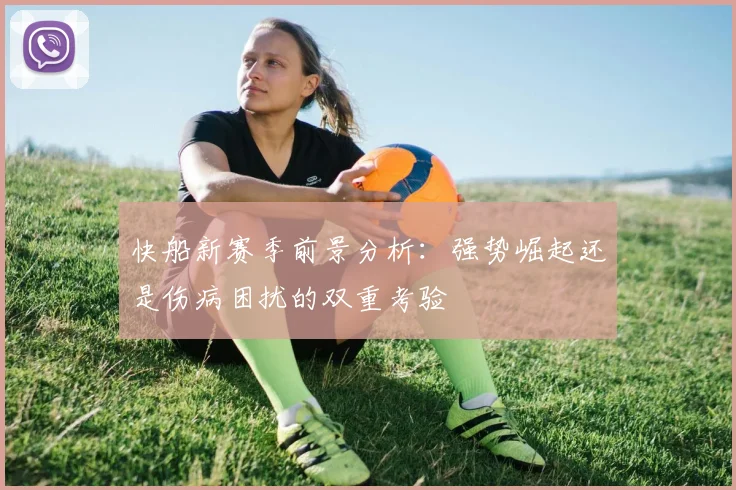 快船新赛季前景分析：强势崛起还是伤病困扰的双重考验