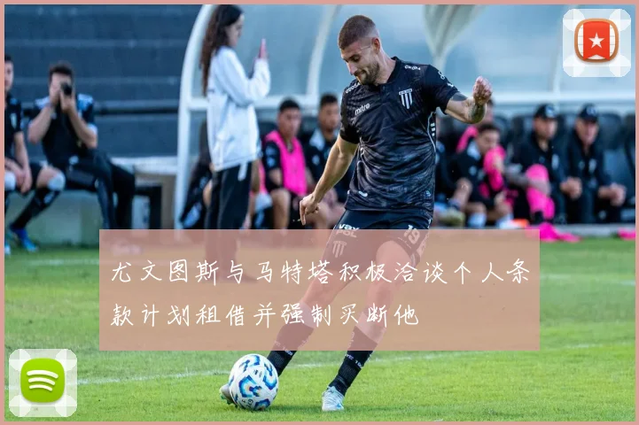 尤文图斯与马特塔积极洽谈个人条款计划租借并强制买断他