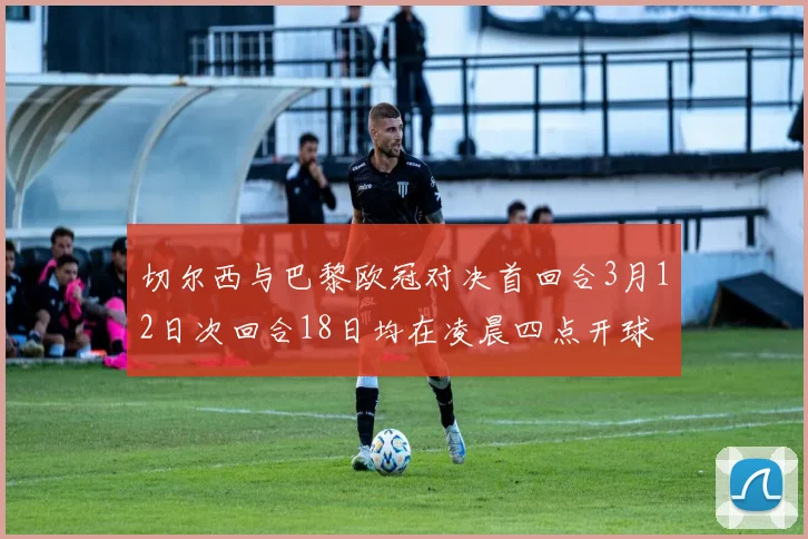 切尔西与巴黎欧冠对决首回合3月12日次回合18日均在凌晨四点开球