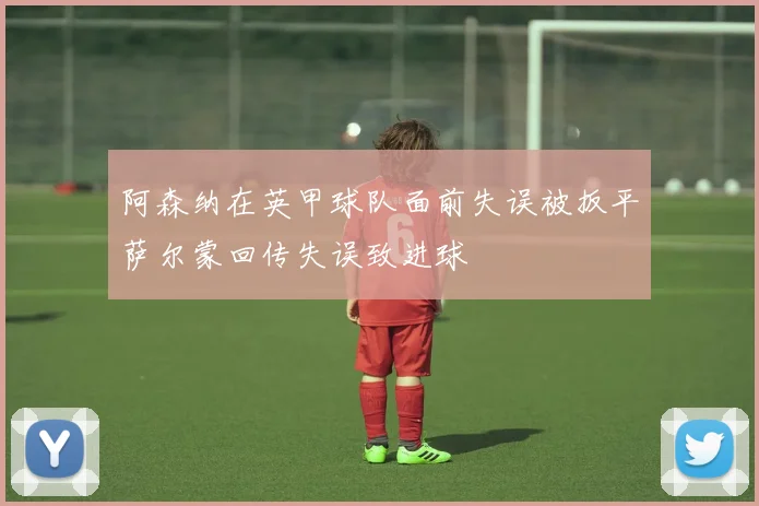 阿森纳在英甲球队面前失误被扳平萨尔蒙回传失误致进球