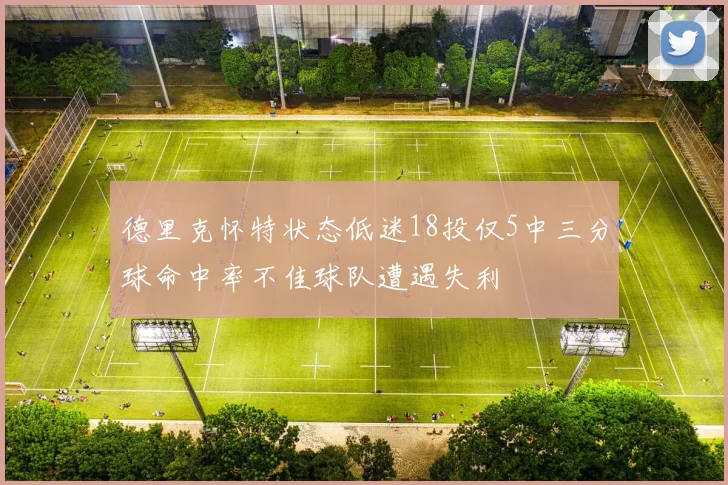 德里克怀特状态低迷18投仅5中三分球命中率不佳球队遭遇失利