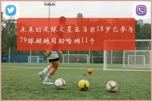 未来的足球之星亚马尔18岁已参与79球超越同龄哈姆11个