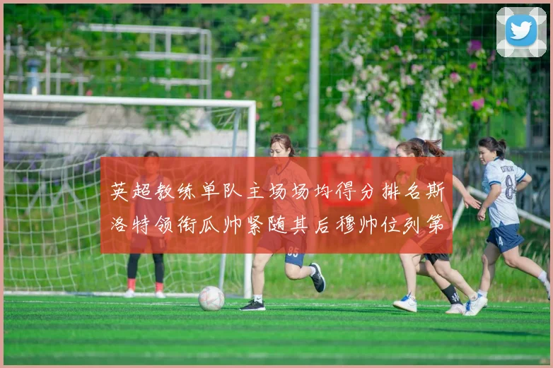 英超教练单队主场场均得分排名斯洛特领衔瓜帅紧随其后穆帅位列第五