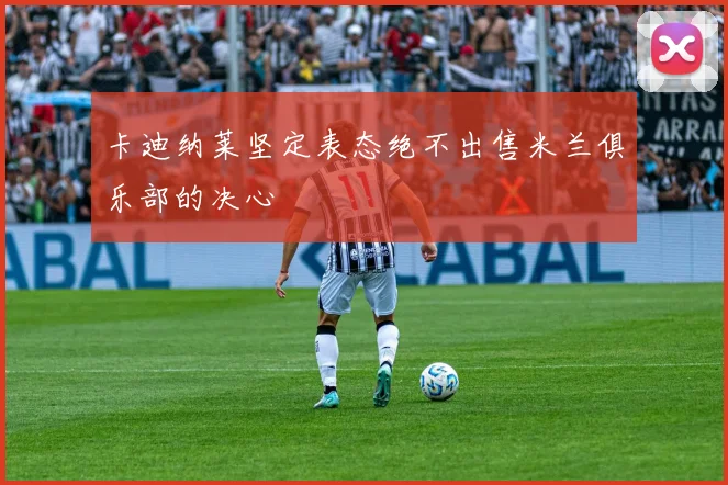 卡迪纳莱坚定表态绝不出售米兰俱乐部的决心