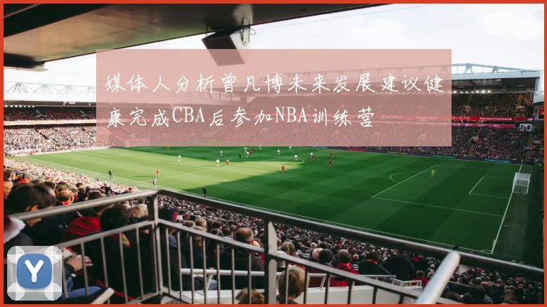 媒体人分析曾凡博未来发展建议健康完成CBA后参加NBA训练营
