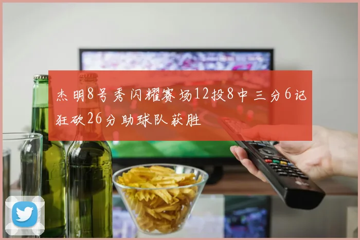 杰明8号秀闪耀赛场12投8中三分6记狂砍26分助球队获胜