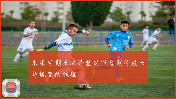 未来可期王洪泽坚定信念期待成长与蜕变的旅程