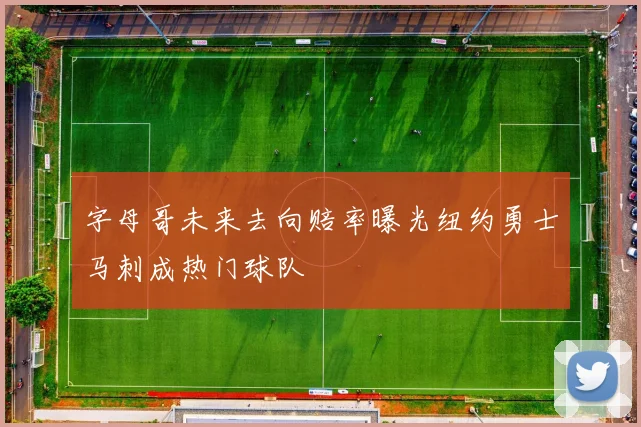 字母哥未来去向赔率曝光纽约勇士马刺成热门球队