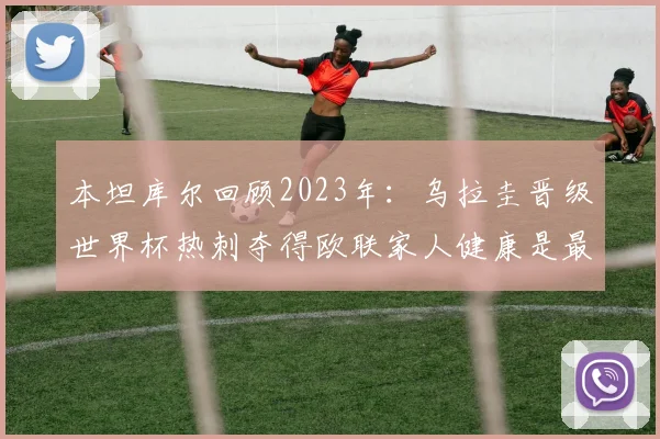 本坦库尔回顾2023年：乌拉圭晋级世界杯热刺夺得欧联家人健康是最大幸福