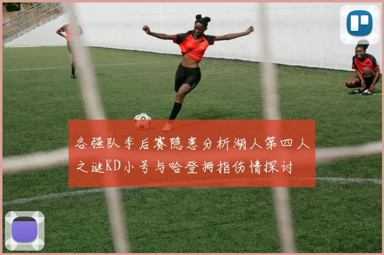 各强队季后赛隐患分析湖人第四人之谜KD小号与哈登拇指伤情探讨