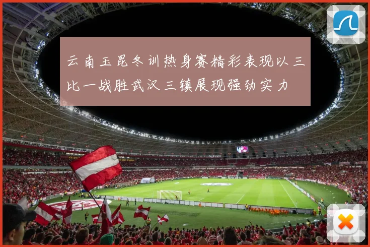 云南玉昆冬训热身赛精彩表现以三比一战胜武汉三镇展现强劲实力