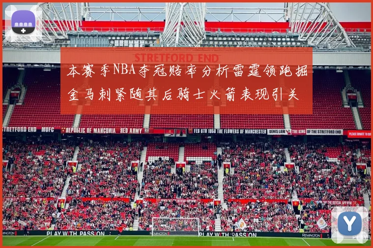 本赛季NBA夺冠赔率分析雷霆领跑掘金马刺紧随其后骑士火箭表现引关注