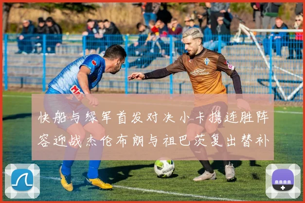 快船与绿军首发对决小卡携连胜阵容迎战杰伦布朗与祖巴茨复出替补阵容
