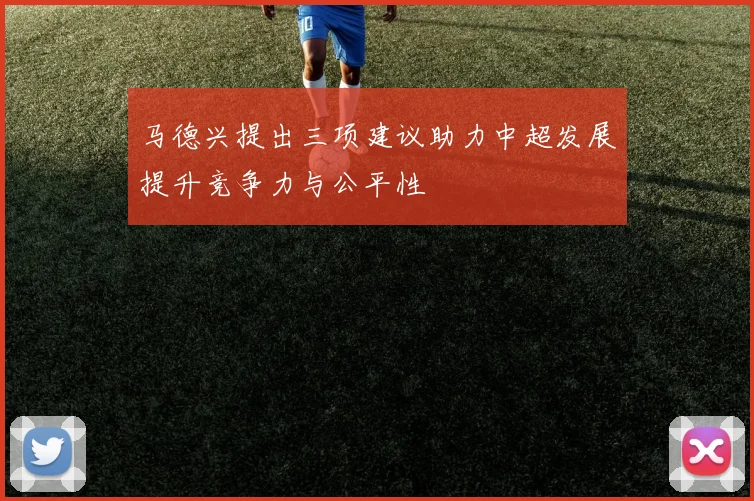马德兴提出三项建议助力中超发展提升竞争力与公平性