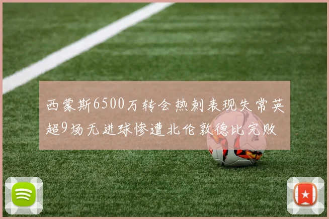西蒙斯6500万转会热刺表现失常英超9场无进球惨遭北伦敦德比完败