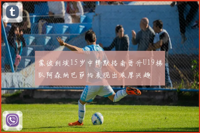 蒙彼利埃15岁中锋默格南晋升U19梯队阿森纳巴萨均表现出浓厚兴趣
