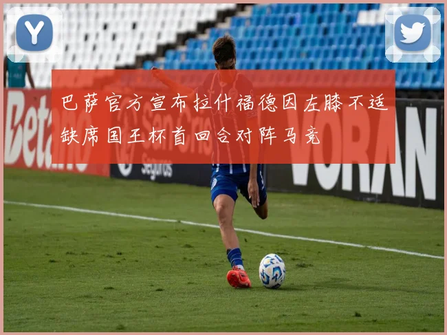 巴萨官方宣布拉什福德因左膝不适缺席国王杯首回合对阵马竞