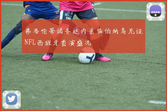 弗洛伦蒂诺齐达内亲临伯纳乌见证NFL西班牙首演盛况