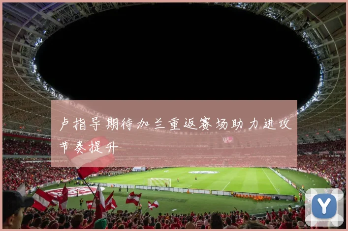 卢指导期待加兰重返赛场助力进攻节奏提升